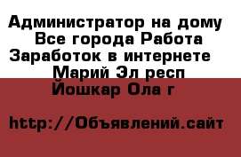 Администратор на дому  - Все города Работа » Заработок в интернете   . Марий Эл респ.,Йошкар-Ола г.